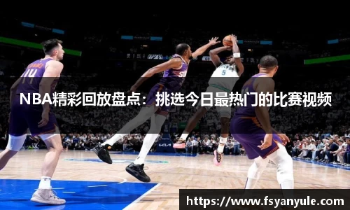 NBA精彩回放盘点：挑选今日最热门的比赛视频