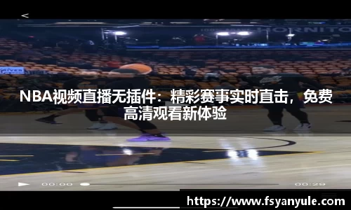 NBA视频直播无插件：精彩赛事实时直击，免费高清观看新体验