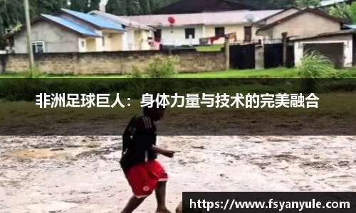 非洲足球巨人：身体力量与技术的完美融合