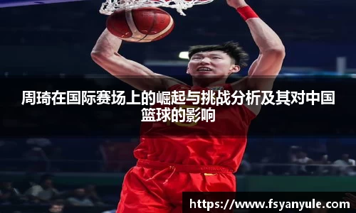 周琦在国际赛场上的崛起与挑战分析及其对中国篮球的影响
