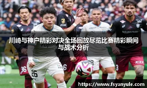 川崎与神户精彩对决全场回放尽览比赛精彩瞬间与战术分析