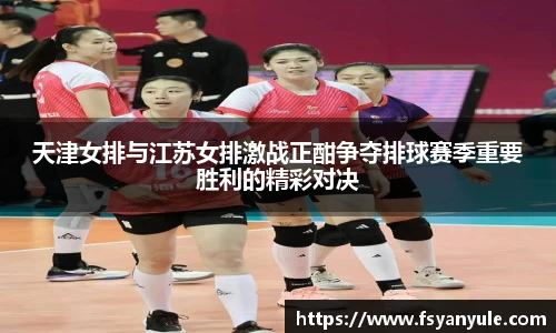 天津女排与江苏女排激战正酣争夺排球赛季重要胜利的精彩对决