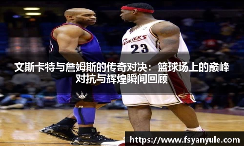 文斯卡特与詹姆斯的传奇对决：篮球场上的巅峰对抗与辉煌瞬间回顾