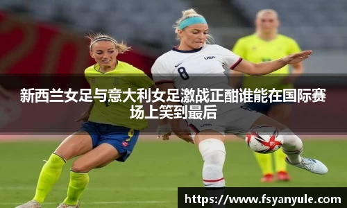 新西兰女足与意大利女足激战正酣谁能在国际赛场上笑到最后