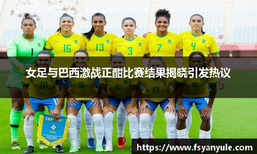 女足与巴西激战正酣比赛结果揭晓引发热议
