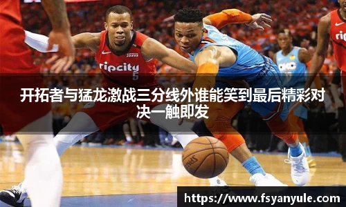 开拓者与猛龙激战三分线外谁能笑到最后精彩对决一触即发