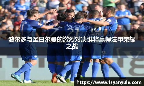 波尔多与圣日尔曼的激烈对决谁将赢得法甲荣耀之战